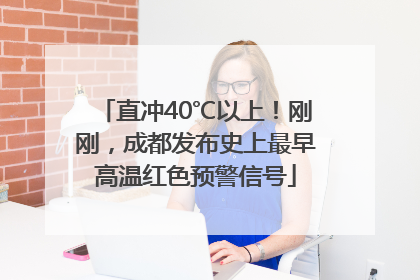 直冲40℃以上！刚刚，成都发布史上最早高温红色预警信号