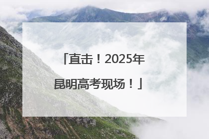 直击！2025年昆明高考现场！