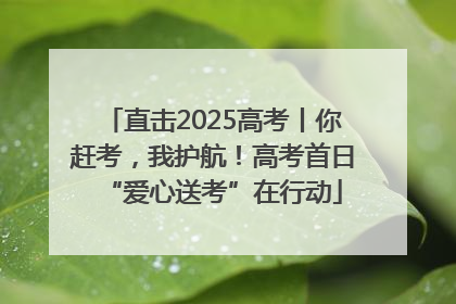 直击2025高考丨你赶考，我护航！高考首日“爱心送考”在行动