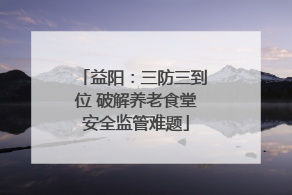 益阳：三防三到位 破解养老食堂安全监管难题