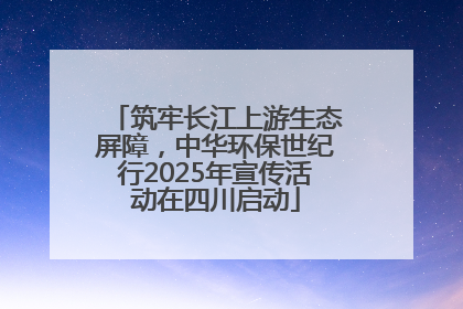 筑牢长江上游生态屏障，中华环保世纪行2025年宣传活动在四川启动