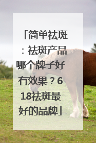 简单祛斑：祛斑产品哪个牌子好有效果？618祛斑最好的品牌