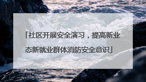 社区开展安全演习，提高新业态新就业群体消防安全意识