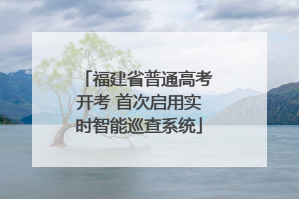 福建省普通高考开考 首次启用实时智能巡查系统