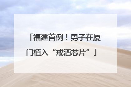 福建首例！男子在厦门植入“戒酒芯片”