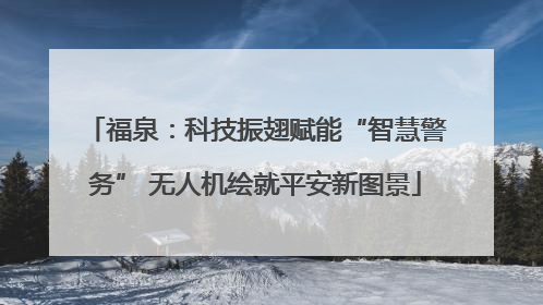 福泉：科技振翅赋能“智慧警务” 无人机绘就平安新图景
