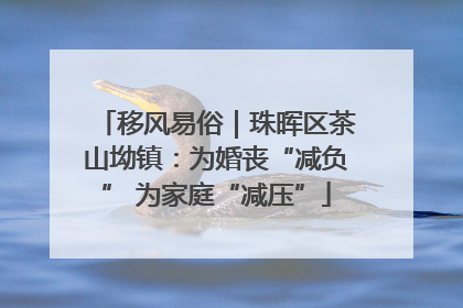 移风易俗｜珠晖区茶山坳镇：为婚丧“减负” 为家庭“减压”