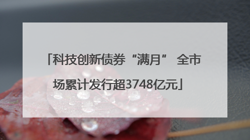科技创新债券“满月” 全市场累计发行超3748亿元
