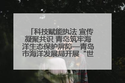 科技赋能执法 宣传凝聚共识 青岛筑牢海洋生态保护屏障—青岛市海洋发展局开展“世界海洋日”和“全国海洋宣传日”宣传活动