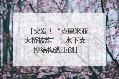 突发！“克里米亚大桥被炸”，水下支撑结构遭重创