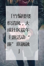 竹编缕缕织清风，大成社区端午主题活动“廉”意融融