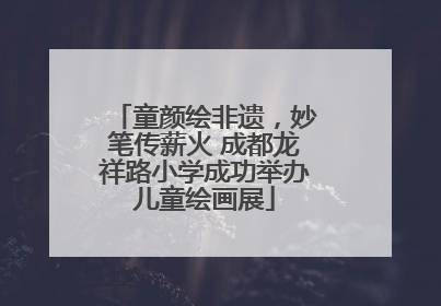 童颜绘非遗，妙笔传薪火 成都龙祥路小学成功举办儿童绘画展