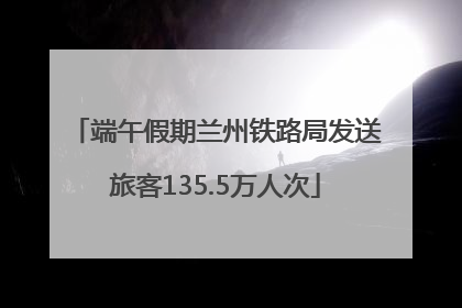 端午假期兰州铁路局发送旅客135.5万人次