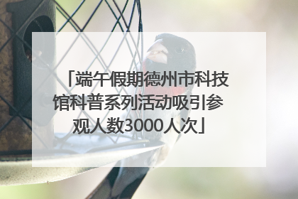 端午假期德州市科技馆科普系列活动吸引参观人数3000人次