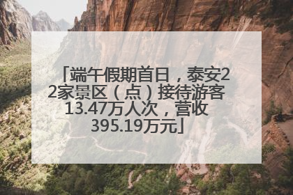 端午假期首日，泰安22家景区（点）接待游客13.47万人次，营收395.19万元