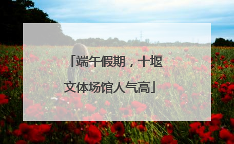 端午假期，十堰文体场馆人气高