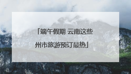 端午假期 云南这些州市旅游预订最热
