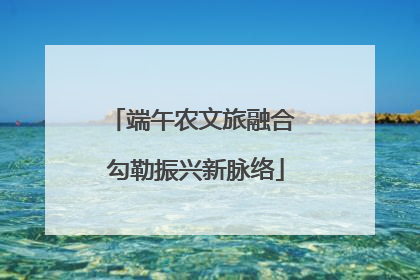 端午农文旅融合 勾勒振兴新脉络