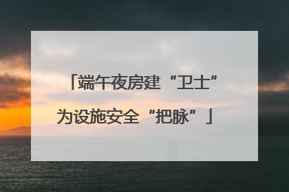 端午夜房建“卫士”为设施安全“把脉”