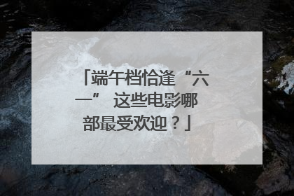 端午档恰逢“六一” 这些电影哪部最受欢迎？