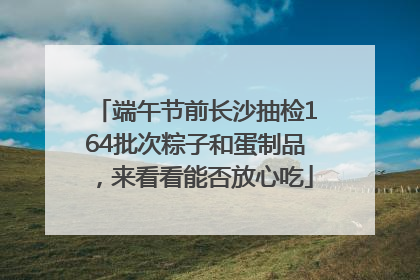 端午节前长沙抽检164批次粽子和蛋制品，来看看能否放心吃