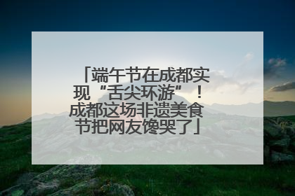 端午节在成都实现“舌尖环游”！成都这场非遗美食节把网友馋哭了