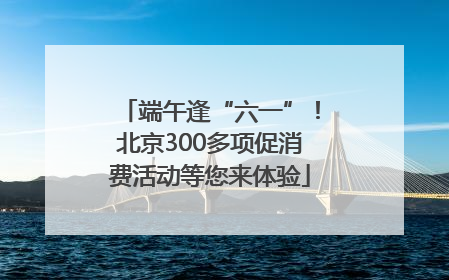 端午逢“六一”！北京300多项促消费活动等您来体验