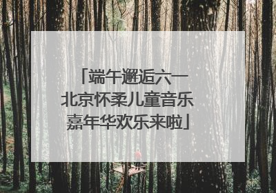 端午邂逅六一 北京怀柔儿童音乐嘉年华欢乐来啦
