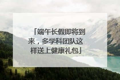 端午长假即将到来，多学科团队这样送上健康礼包