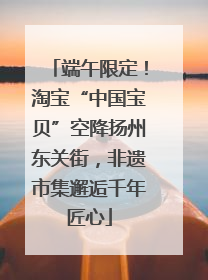 端午限定！淘宝“中国宝贝”空降扬州东关街，非遗市集邂逅千年匠心