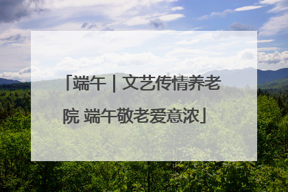 端午｜文艺传情养老院 端午敬老爱意浓