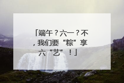 端午？六一？不，我们要“粽”享六“艺”！