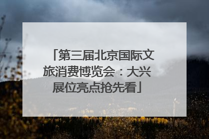 第三届北京国际文旅消费博览会：大兴展位亮点抢先看