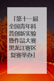 第十一届全国青年科普创新实验暨作品大赛黑龙江赛区复赛举办
