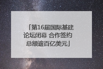 第16届国际基建论坛闭幕 合作签约总额逾百亿美元