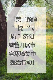 美“颜值 ”提“气质 ”济阳城管开展市容环境集中整治行动