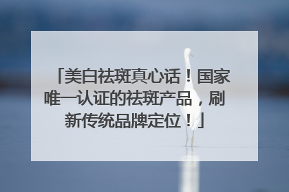 美白祛斑真心话！国家唯一认证的祛斑产品，刷新传统品牌定位！