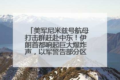 美军尼米兹号航母打击群赶赴中东！伊朗首都响起巨大爆炸声，以军警告部分区域民众紧急撤离