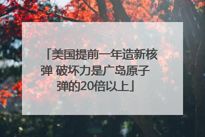 美国提前一年造新核弹 破坏力是广岛原子弹的20倍以上