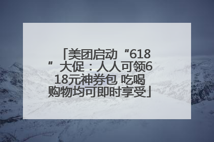 美团启动“618”大促：人人可领618元神券包 吃喝购物均可即时享受