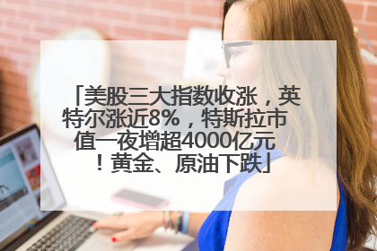 美股三大指数收涨，英特尔涨近8%，特斯拉市值一夜增超4000亿元！黄金、原油下跌