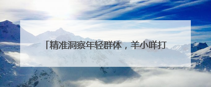 精准洞察年轻群体，羊小咩打造“一站式品质生活”新范
