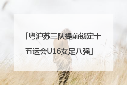 粤沪苏三队提前锁定十五运会U16女足八强