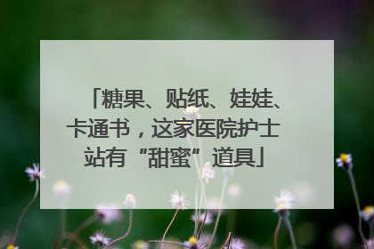 糖果、贴纸、娃娃、卡通书，这家医院护士站有“甜蜜”道具