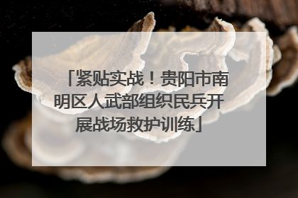 紧贴实战！贵阳市南明区人武部组织民兵开展战场救护训练