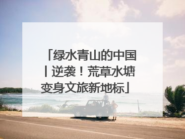 绿水青山的中国丨逆袭！荒草水塘变身文旅新地标