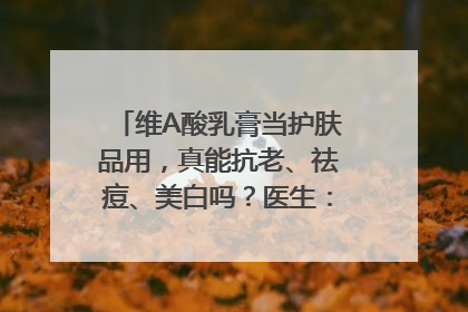 维A酸乳膏当护肤品用，真能抗老、祛痘、美白吗？医生：不建议长期使用