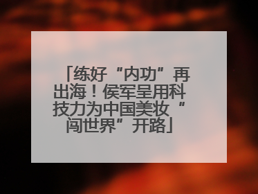 练好“内功”再出海！侯军呈用科技力为中国美妆“闯世界”开路
