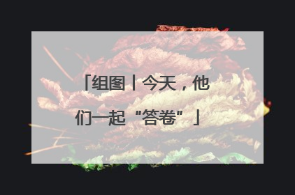 组图丨今天，他们一起“答卷”