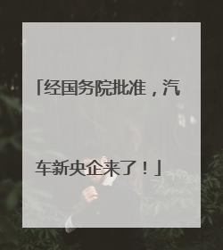 经国务院批准，汽车新央企来了！